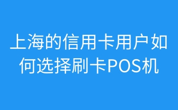 上海的信用卡用户如何选择刷卡POS机.jpg